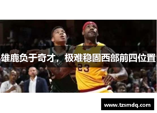 雄鹿负于奇才，极难稳固西部前四位置